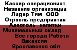 Кассир операционист › Название организации ­ Лидер Тим, ООО › Отрасль предприятия ­ Алкоголь, напитки › Минимальный оклад ­ 23 000 - Все города Работа » Вакансии   . Ярославская обл.,Ярославль г.